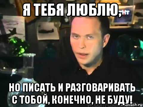 я тебя люблю, но писать и разговаривать с тобой, конечно, не буду!