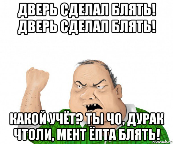 дверь сделал блять! дверь сделал блять! какой учёт? ты чо, дурак чтоли, мент ёпта блять!, Мем мужик