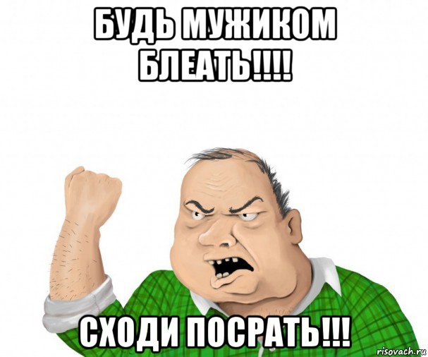 будь мужиком блеать!!!! сходи посрать!!!, Мем мужик