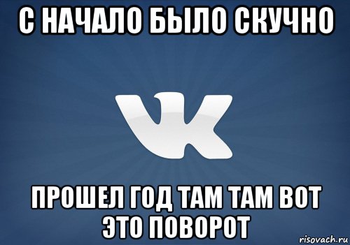 с начало было скучно прошел год там там вот это поворот, Мем   Музыка в вк