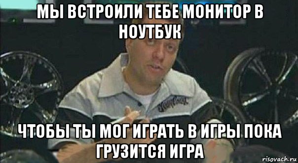 мы встроили тебе монитор в ноутбук чтобы ты мог играть в игры пока грузится игра, Мем Мы встроили