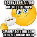 начни свой аддон вместе с велкро славава богу еще один день без плохих логов, Мем Начни свой день