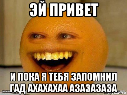 эй привет и пока я тебя запомнил гад ахахахаа азазазаза, Мем Надоедливый апельсин