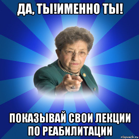 да, ты!именно ты! показывай свои лекции по реабилитации, Мем Наталья Ивановна