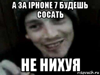 а за iphone 7 будешь сосать не нихуя