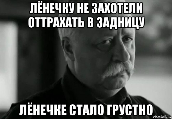 лёнечку не захотели оттрахать в задницу лёнечке стало грустно, Мем Не расстраивай Леонида Аркадьевича