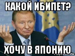 какой ибипет? хочу в японию, Мем Недоуммевающий Кучма
