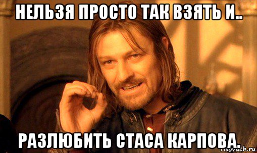 нельзя просто так взять и.. разлюбить стаса карпова., Мем Нельзя просто так взять и (Боромир мем)