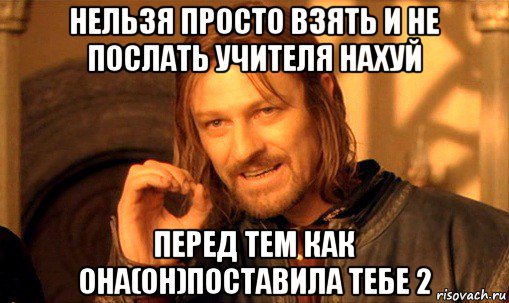 нельзя просто взять и не послать учителя нахуй перед тем как она(он)поставила тебе 2, Мем Нельзя просто так взять и (Боромир мем)