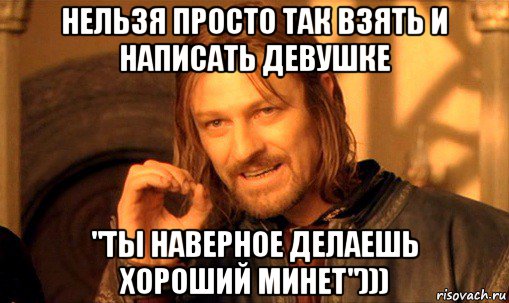 нельзя просто так взять и написать девушке "ты наверное делаешь хороший минет"))), Мем Нельзя просто так взять и (Боромир мем)
