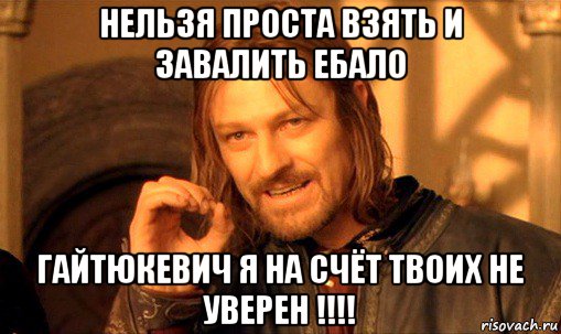 нельзя проста взять и завалить ебало гайтюкевич я на счёт твоих не уверен !!!!, Мем Нельзя просто так взять и (Боромир мем)
