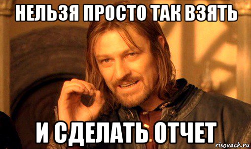 нельзя просто так взять и сделать отчет, Мем Нельзя просто так взять и (Боромир мем)