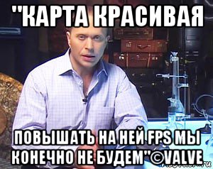 "карта красивая повышать на ней fps мы конечно не будем"©valve, Мем Необъяснимо но факт