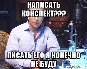 написать конспект??? писать его я конечно не буду, Мем Необъяснимо но факт