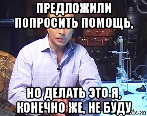 предложили попросить помощь, но делать это я, конечно же, не буду, Мем Необъяснимо но факт