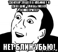 *доктор зашёл в кабинет к девушке* так вы меня осмотрите? нет блин убью!, Мем нет блин