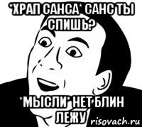 *храп санса* санс ты спишь? *мысли* нет блин лежу, Мем нет блин