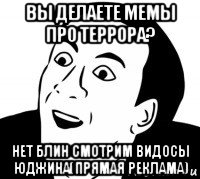 вы делаете мемы про террора? нет блин смотрим видосы юджина(прямая реклама), Мем нет блин