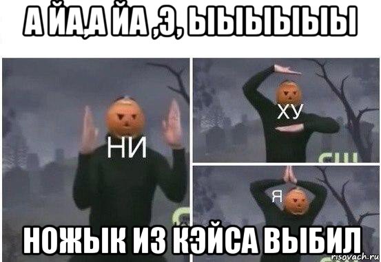 а йа,а йа ,э, ыыыыыы ножык из кэйса выбил, Мем  Ни ху Я