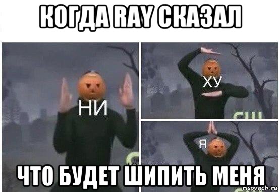 когда ray сказал что будет шипить меня, Мем  Ни ху Я