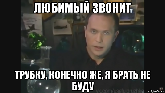 любимый звонит трубку, конечно же, я брать не буду