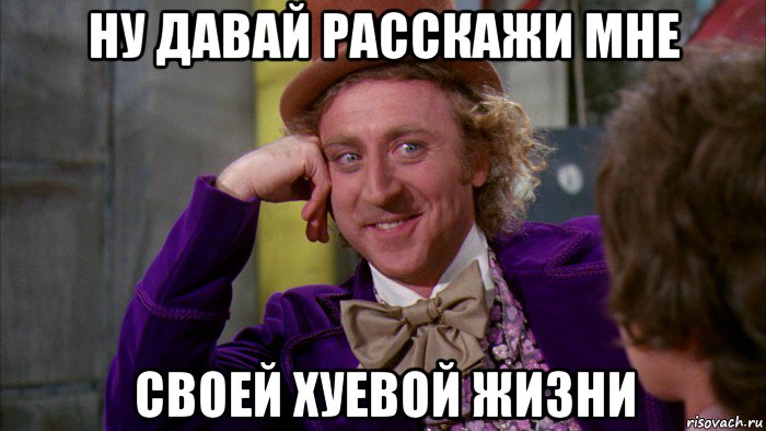 ну давай расскажи мне своей хуевой жизни, Мем Ну давай расскажи (Вилли Вонка)