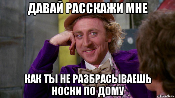 давай расскажи мне как ты не разбрасываешь носки по дому, Мем Ну давай расскажи (Вилли Вонка)