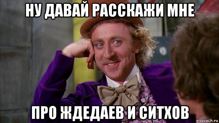 ну давай расскажи мне про ждедаев и ситхов, Мем Ну давай расскажи (Вилли Вонка)