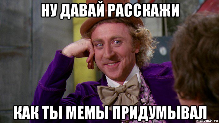 ну давай расскажи как ты мемы придумывал, Мем Ну давай расскажи (Вилли Вонка)