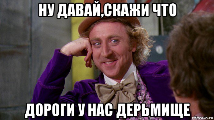 ну давай,скажи что дороги у нас дерьмище, Мем Ну давай расскажи (Вилли Вонка)