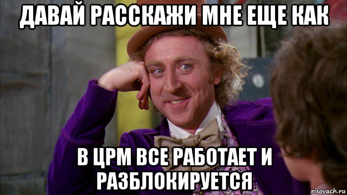 давай расскажи мне еще как в црм все работает и разблокируется, Мем Ну давай расскажи (Вилли Вонка)