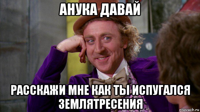 анука давай расскажи мне как ты испугался землятресения, Мем Ну давай расскажи (Вилли Вонка)