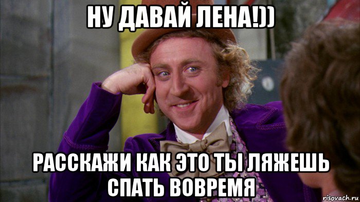 ну давай лена!)) расскажи как это ты ляжешь спать вовремя, Мем Ну давай расскажи (Вилли Вонка)