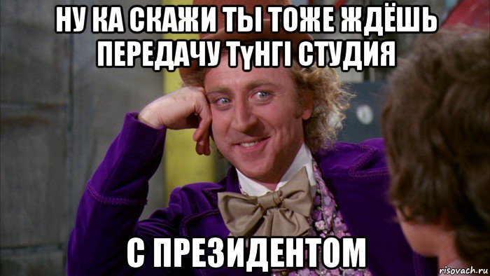 ну ка скажи ты тоже ждёшь передачу түнгі студия с президентом, Мем Ну давай расскажи (Вилли Вонка)