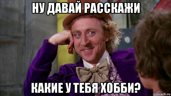 ну давай расскажи какие у тебя хобби?, Мем Ну давай расскажи (Вилли Вонка)