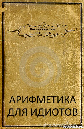 Виктор Янукович
1950 - 2014 АРИФМЕТИКА ДЛЯ ИДИОТОВ, Комикс обложка книги