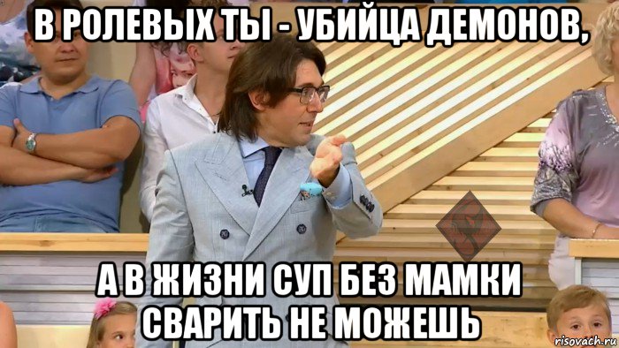 в ролевых ты - убийца демонов, а в жизни суп без мамки сварить не можешь, Мем ОР Малахов