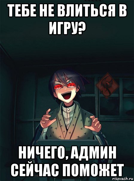 тебе не влиться в игру? ничего, админ сейчас поможет