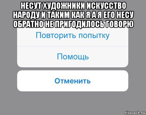 несут художники искусство народу и таким как я а я его несу обратно не пригодилось говорю , Мем Отменить Помощь Повторить попытку