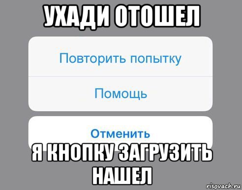 ухади отошел я кнопку загрузить нашел, Мем Отменить Помощь Повторить попытку