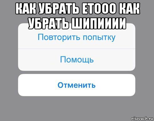 как убрать етооо как убрать шипииии , Мем Отменить Помощь Повторить попытку