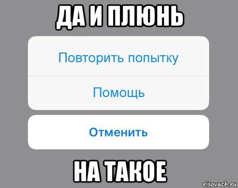 да и плюнь на такое, Мем Отменить Помощь Повторить попытку