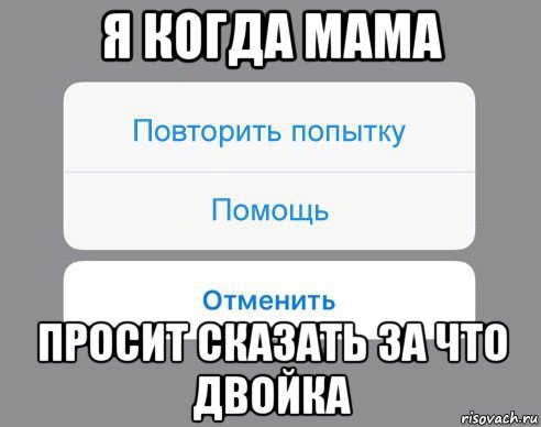 я когда мама просит сказать за что двойка, Мем Отменить Помощь Повторить попытку