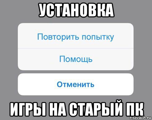 установка игры на старый пк, Мем Отменить Помощь Повторить попытку