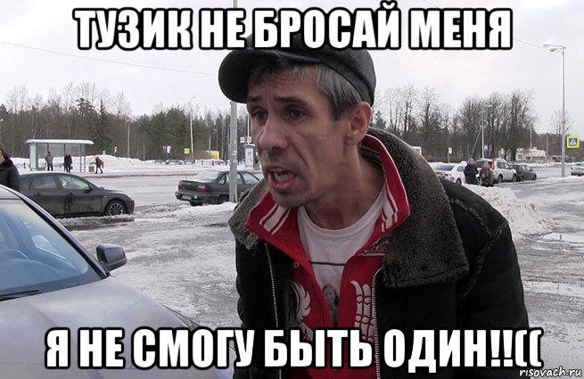 тузик не бросай меня я не смогу быть один!!((