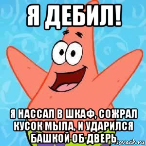 я дебил! я нассал в шкаф, сожрал кусок мыла, и ударился башкой об дверь, Мем Патрик