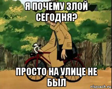 я почему злой сегодня? просто на улице не был