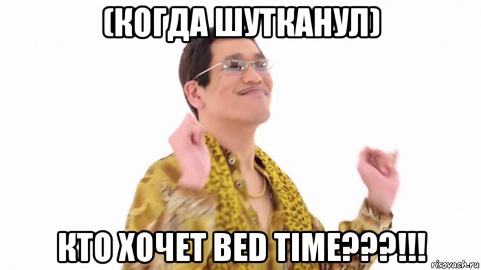 (когда шутканул) кто хочет bed time???!!!, Мем    PenApple