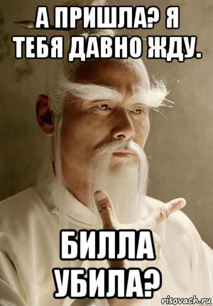а пришла? я тебя давно жду. билла убила?