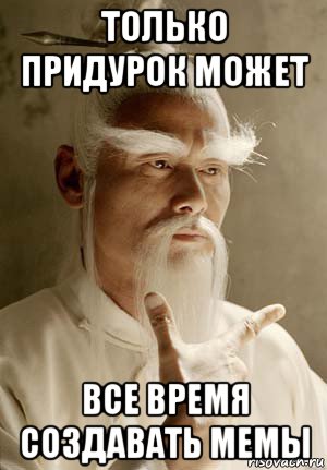 только придурок может все время создавать мемы